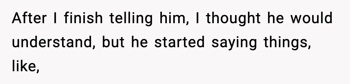 After I finish telling him, I thought he would understand, but he started saying things, like,