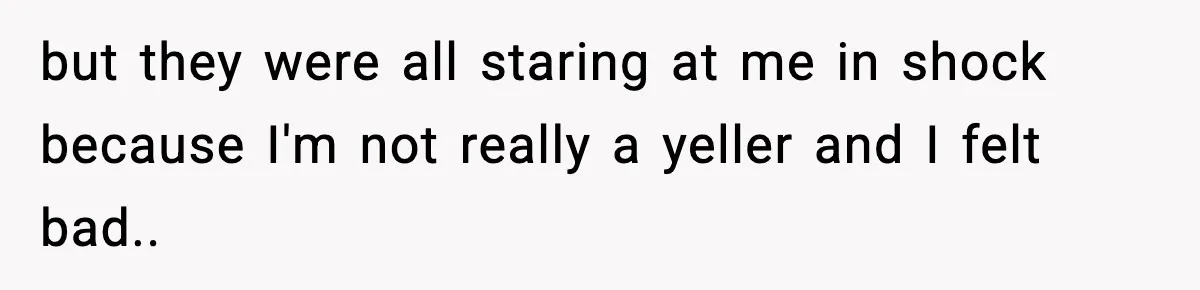 but they were all staring at me in shock because I'm not really a yeller and I felt bad..