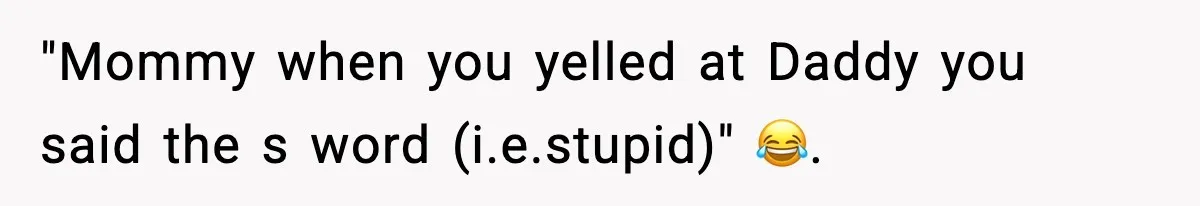 "Mommy when you yelled at Daddy you said the s word (i.e.stupid)" 😂.