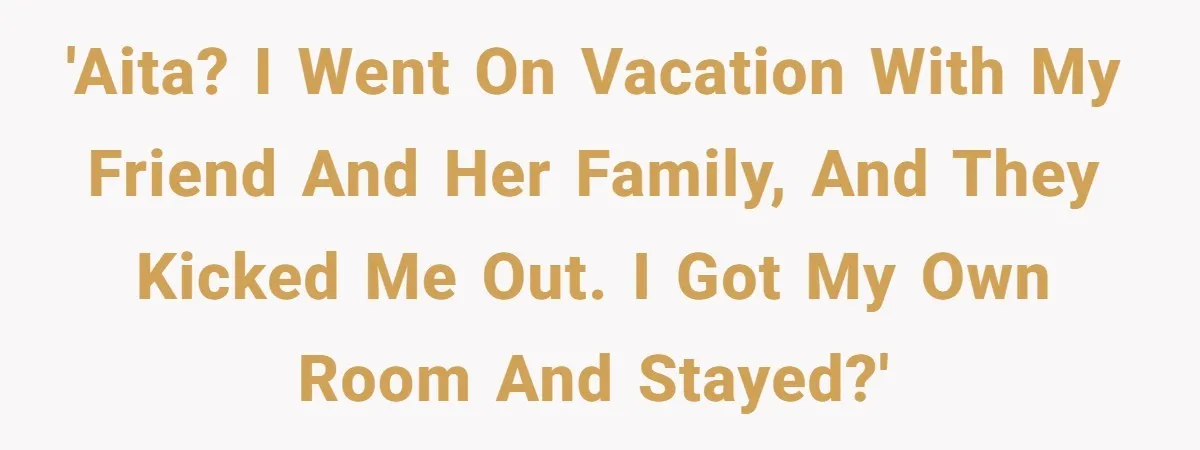 'AITA? I went on vacation with my friend and her family, and they kicked me out. I got my own room and stayed?'
