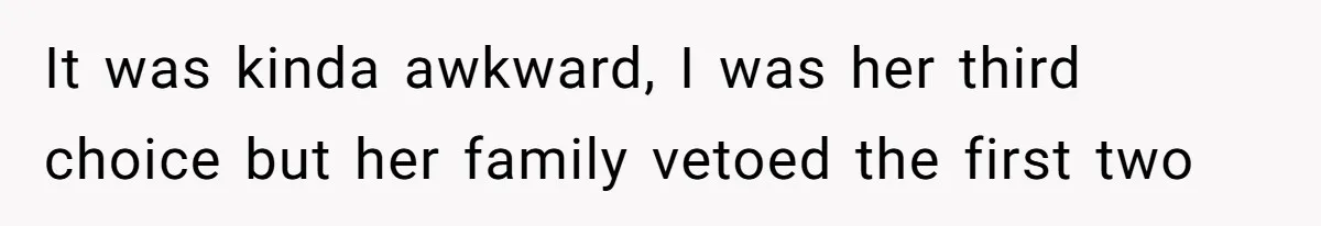 It was kinda awkward, I was her third choice but her family vetoed the first two