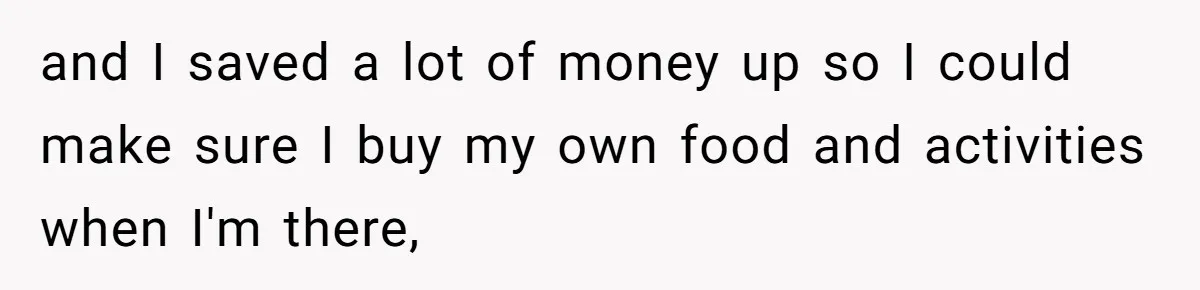 and I saved a lot of money up so I could make sure I buy my own food and activities when I'm there,