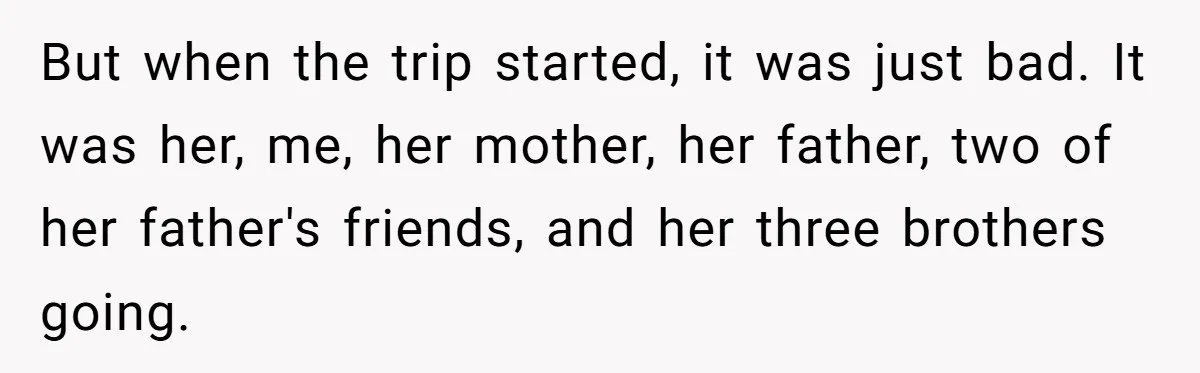 But when the trip started, it was just bad. It was her, me, her mother, her father, two of her father's friends, and her three brothers going.