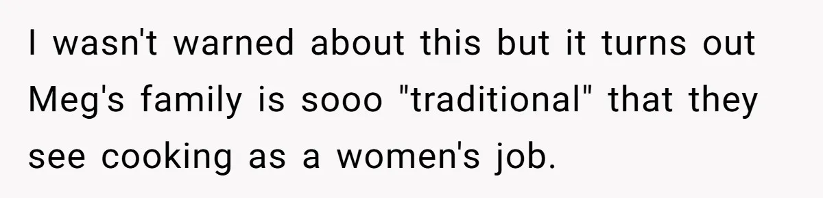 I wasn't warned about this but it turns out Meg's family is sooo "traditional" that they see cooking as a women's job.