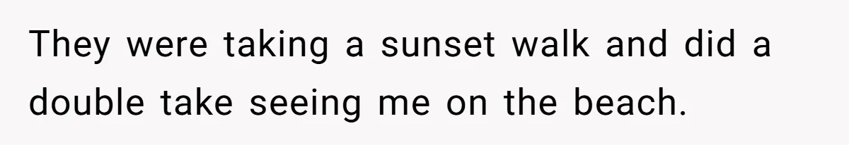 They were taking a sunset walk and did a double take seeing me on the beach.