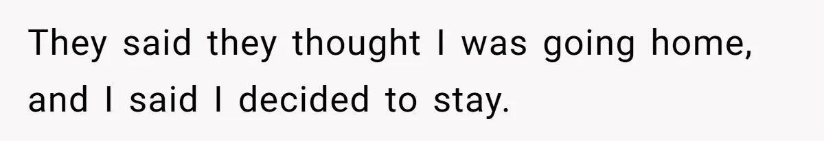 They said they thought I was going home, and I said I decided to stay.