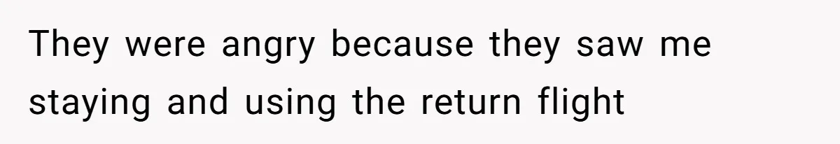 They were angry because they saw me staying and using the return flight