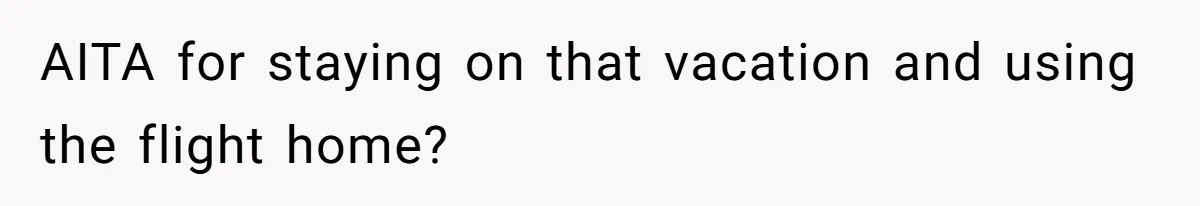 AITA for staying on that vacation and using the flight home?