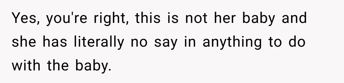 Yes, you're right, this is not her baby and she has literally no say in anything to do with the baby.