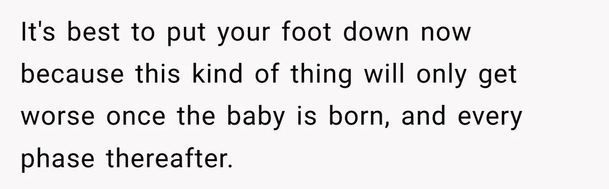 It's best to put your foot down now because this kind of thing will only get worse once the baby is born, and every phase thereafter.