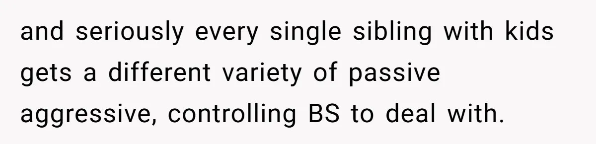 and seriously every single sibling with kids gets a different variety of passive aggressive, controlling BS to deal with.