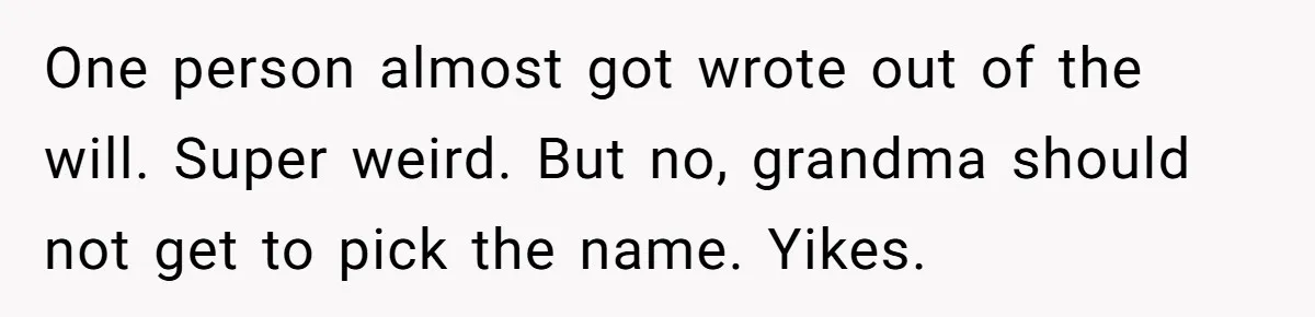 One person almost got wrote out of the will. Super weird. But no, grandma should not get to pick the name. Yikes.