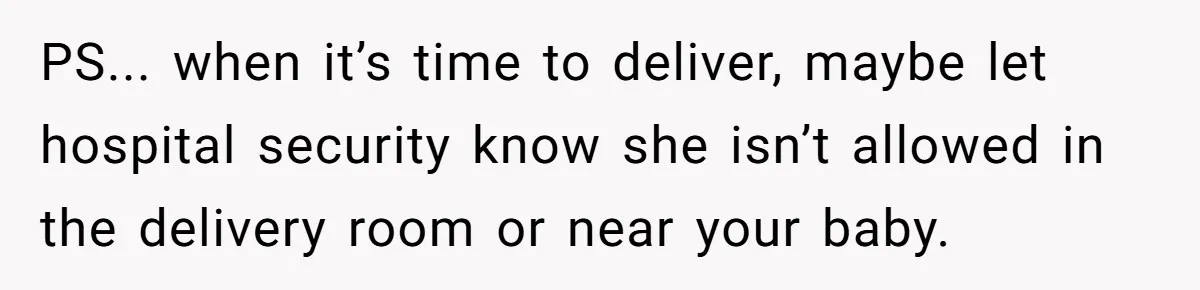 PS... when it’s time to deliver, maybe let hospital security know she isn’t allowed in the delivery room or near your baby.