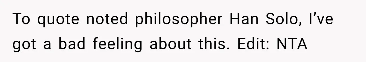 To quote noted philosopher Han Solo, I’ve got a bad feeling about this. Edit: NTA