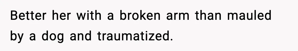 Better her with a broken arm than mauled by a dog and traumatized.
