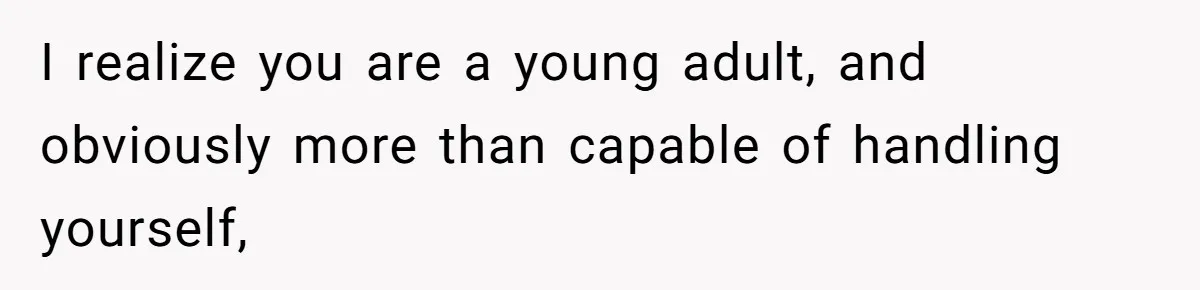 I realize you are a young adult, and obviously more than capable of handling yourself,