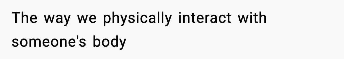 The way we physically interact with someone's body