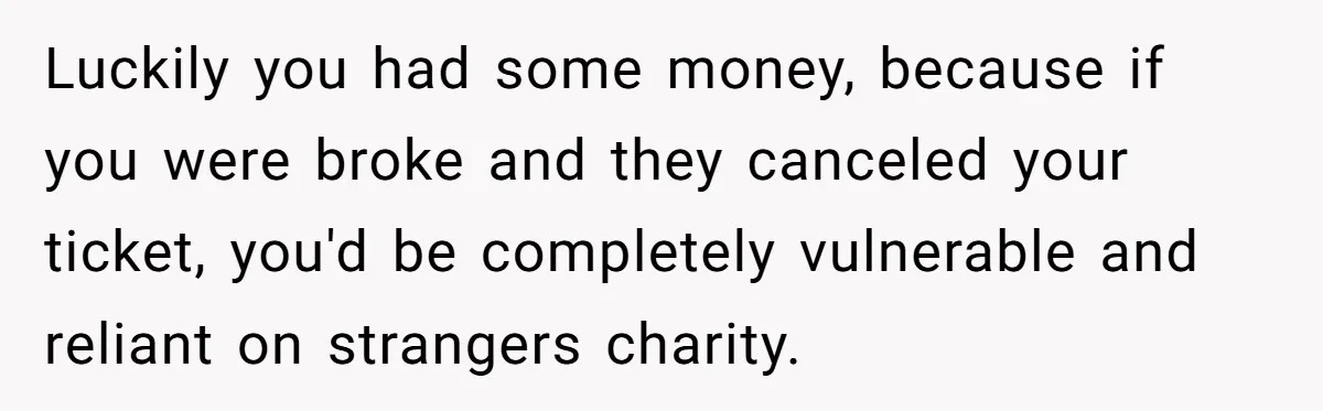 Luckily you had some money, because if you were broke and they canceled your ticket, you'd be completely vulnerable and reliant on strangers charity.