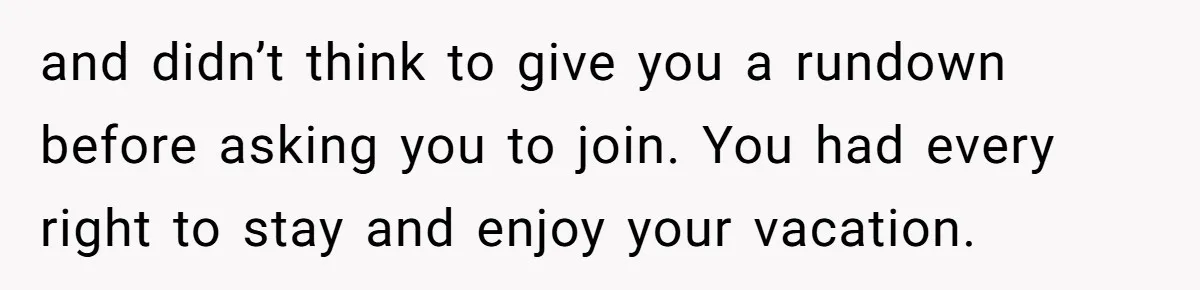 and didn’t think to give you a rundown before asking you to join. You had every right to stay and enjoy your vacation.