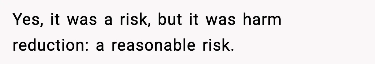Yes, it was a risk, but it was harm reduction: a reasonable risk.
