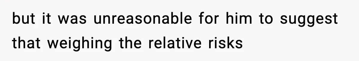 but it was unreasonable for him to suggest that weighing the relative risks