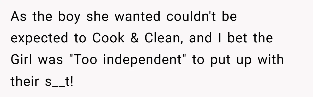 As the boy she wanted couldn't be expected to Cook & Clean, and I bet the Girl was "Too independent" to put up with their s__t!