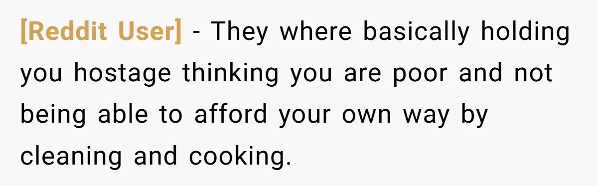[Reddit User] − They where basically holding you hostage thinking you are poor and not being able to afford your own way by cleaning and cooking.
