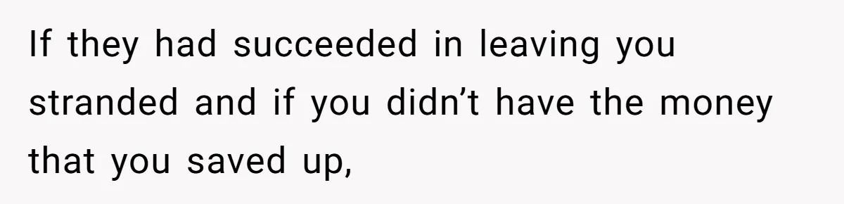 If they had succeeded in leaving you stranded and if you didn’t have the money that you saved up,