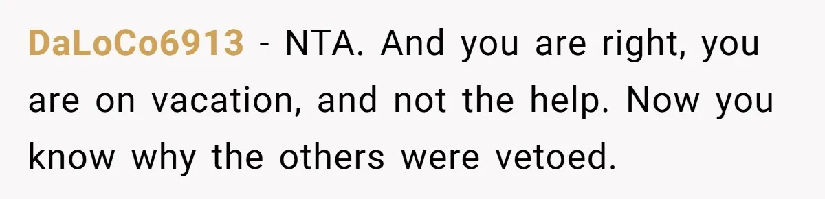 DaLoCo6913 − NTA. And you are right, you are on vacation, and not the help. Now you know why the others were vetoed.
