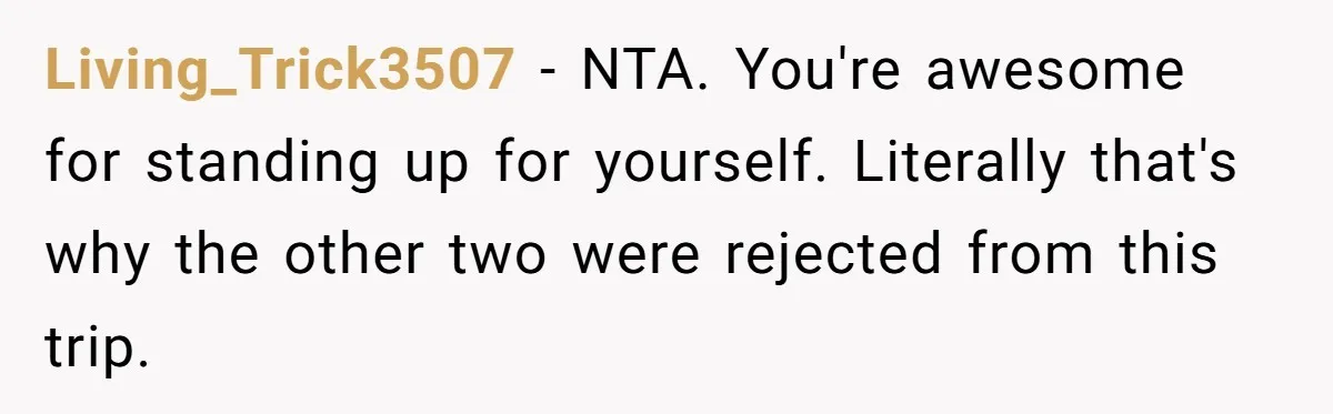 Living_Trick3507 − NTA. You're awesome for standing up for yourself. Literally that's why the other two were rejected from this trip.