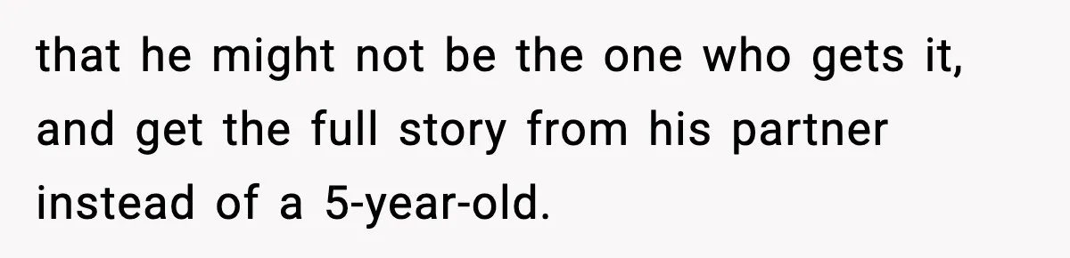 that he might not be the one who gets it, and get the full story from his partner instead of a 5-year-old.