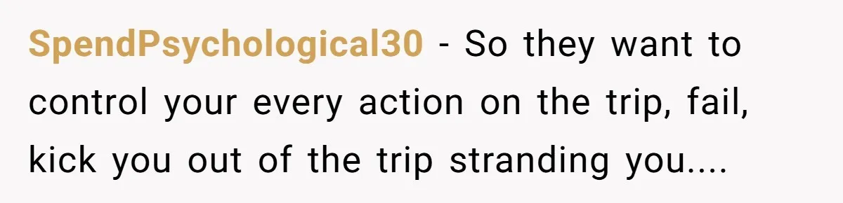SpendPsychological30 − So they want to control your every action on the trip, fail, kick you out of the trip stranding you....