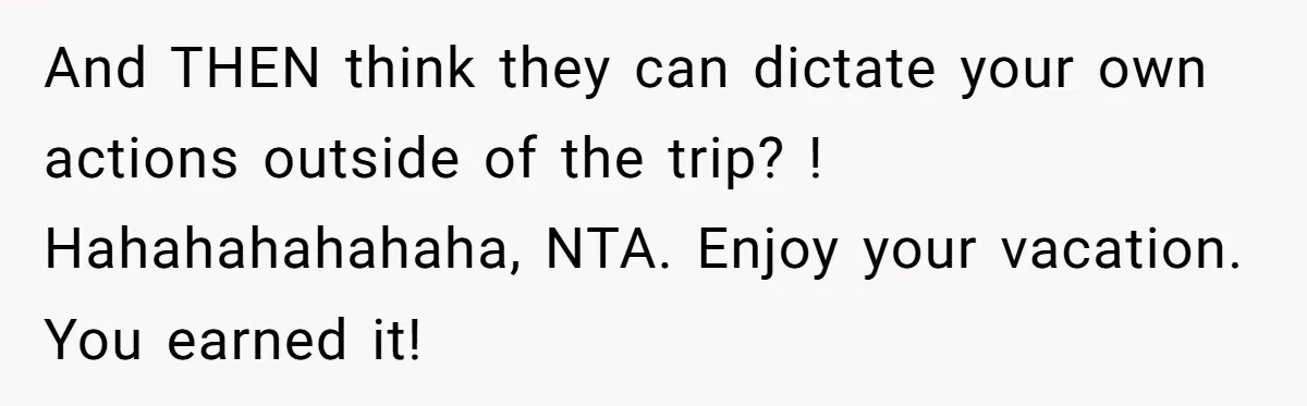 And THEN think they can dictate your own actions outside of the trip? ! Hahahahahahaha, NTA. Enjoy your vacation. You earned it!