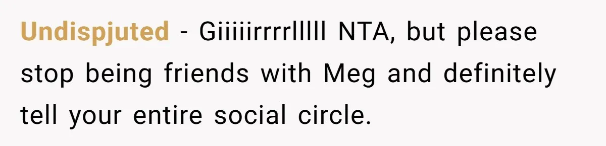 Undispjuted − Giiiiirrrrlllll NTA, but please stop being friends with Meg and definitely tell your entire social circle.