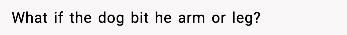 What if the dog bit he arm or leg?