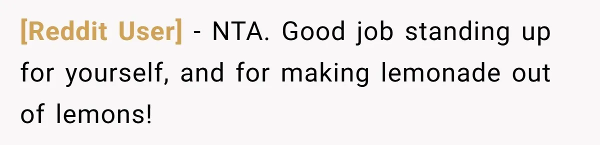 [Reddit User] − NTA. Good job standing up for yourself, and for making lemonade out of lemons!