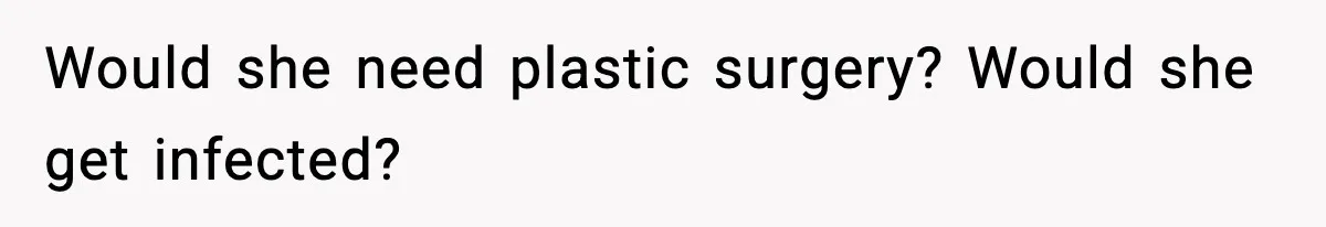 Would she need plastic surgery? Would she get infected?