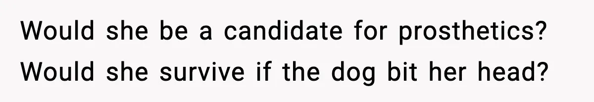 Would she be a candidate for prosthetics? Would she survive if the dog bit her head?