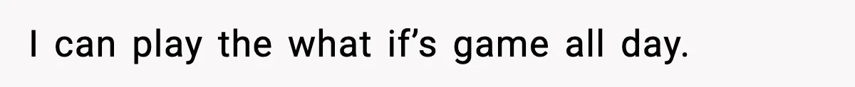 I can play the what if’s game all day.