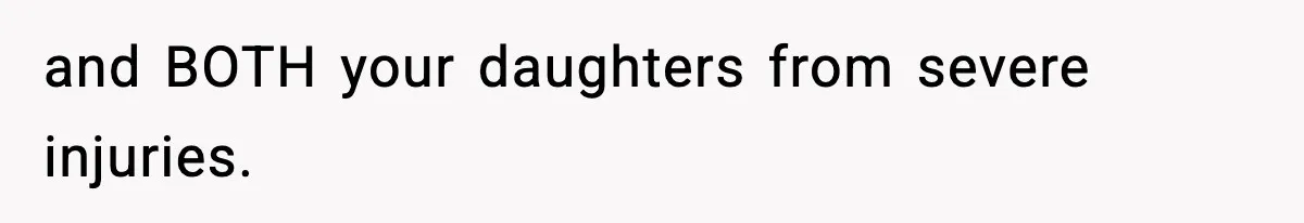 and BOTH your daughters from severe injuries.