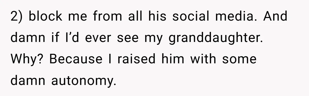 2) block me from all his social media. And damn if I’d ever see my granddaughter. Why? Because I raised him with some damn autonomy.