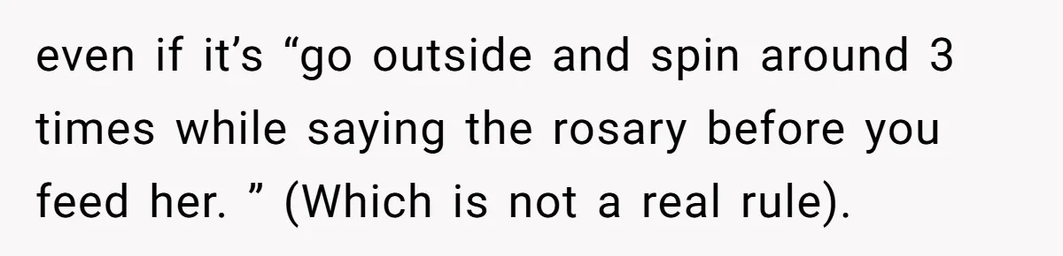 even if it’s “go outside and spin around 3 times while saying the rosary before you feed her. ” (Which is not a real rule).