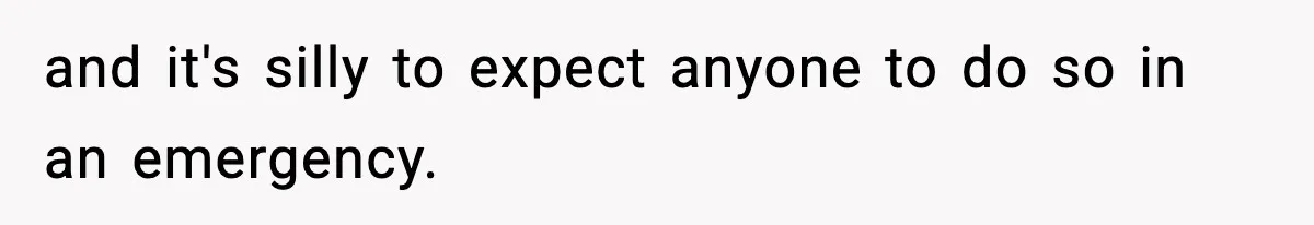 and it's silly to expect anyone to do so in an emergency.