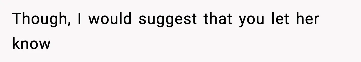 Though, I would suggest that you let her know