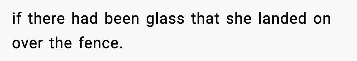 if there had been glass that she landed on over the fence.