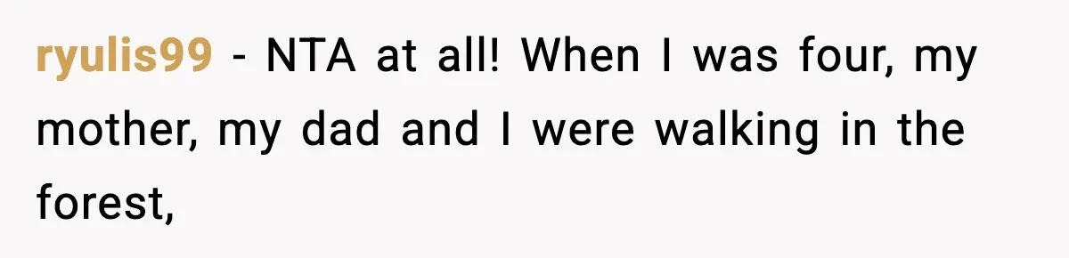ryulis99 − NTA at all! When I was four, my mother, my dad and I were walking in the forest,