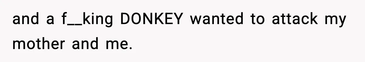 and a f__king DONKEY wanted to attack my mother and me.