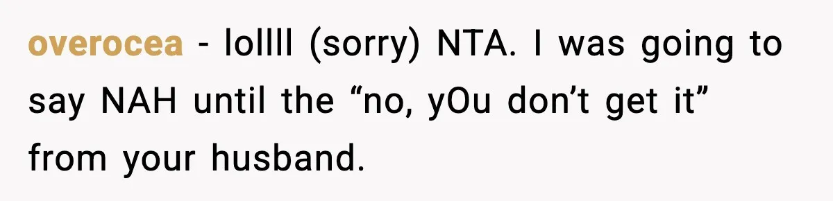 overocea − lollll (sorry) NTA. I was going to say NAH until the “no, yOu don’t get it” from your husband.
