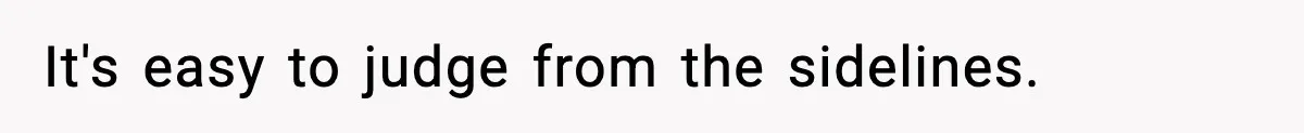 It's easy to judge from the sidelines.