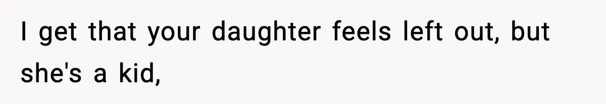 I get that your daughter feels left out, but she's a kid,